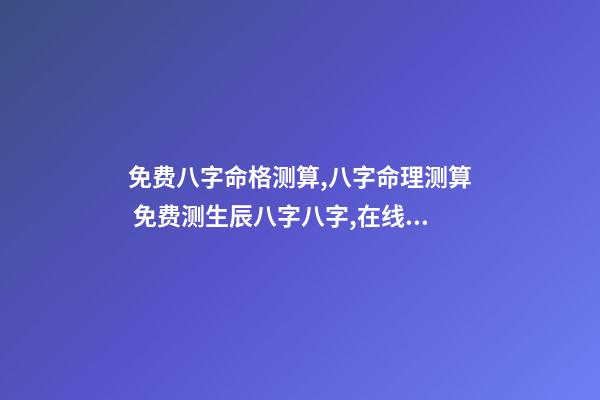 免费八字命格测算,八字命理测算 免费测生辰八字八字,在线测生辰八字-第1张-观点-玄机派